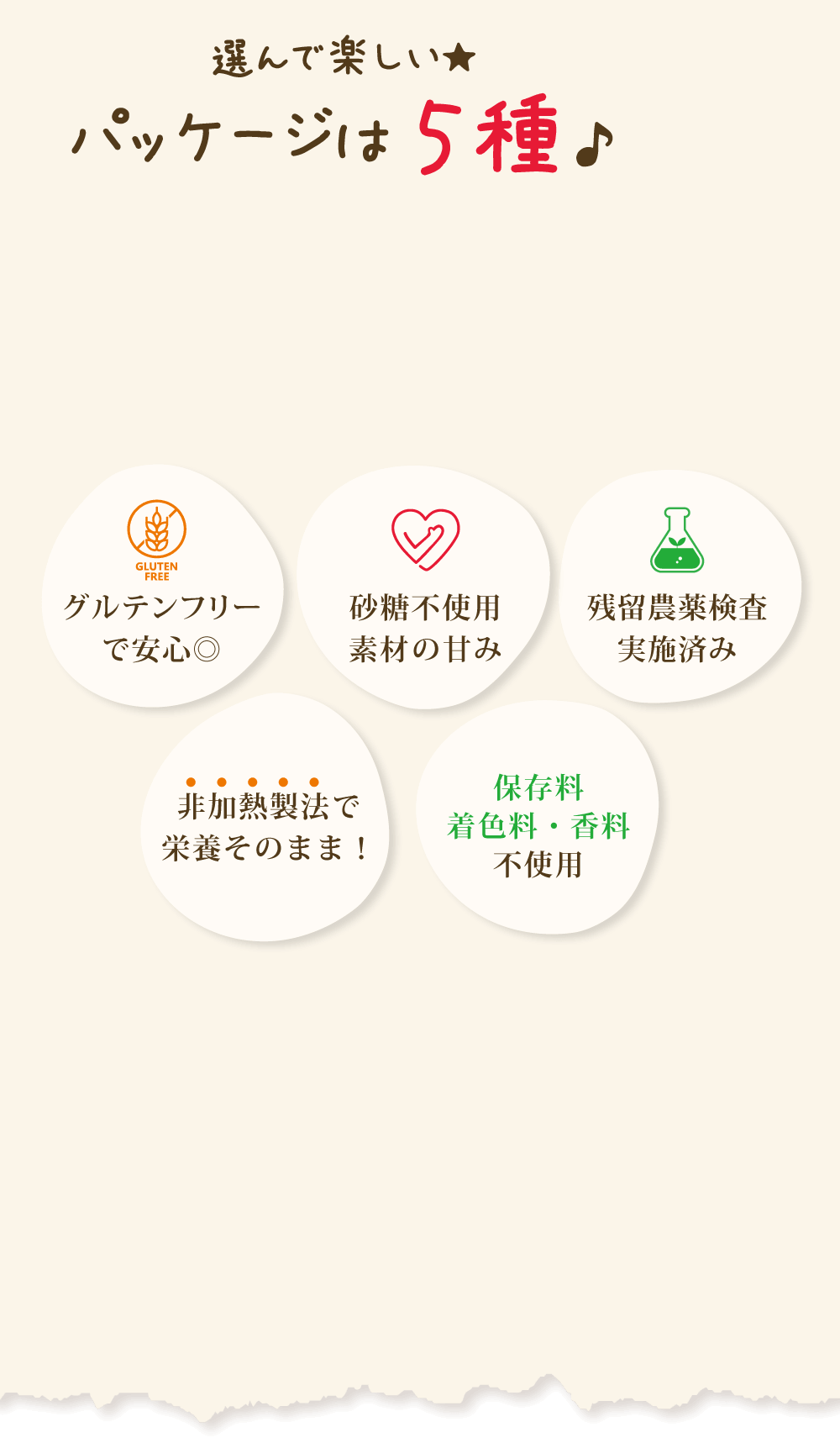 選んで楽しい★パッケージは5種♪ グルテンフリー・砂糖不使用・残留農薬検査実施済み・非加熱製法・保存料不使用