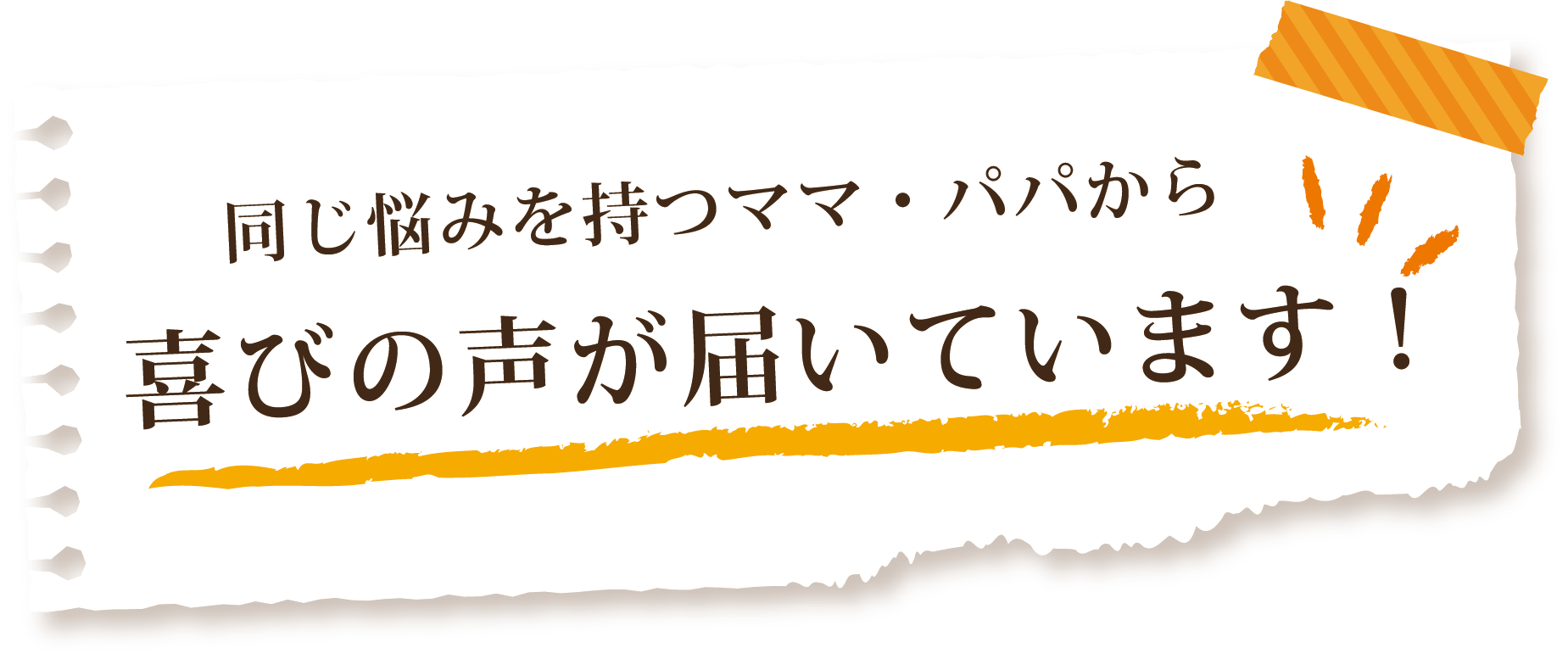 同じ悩みを持つママ・パパから喜びの声が届いています！