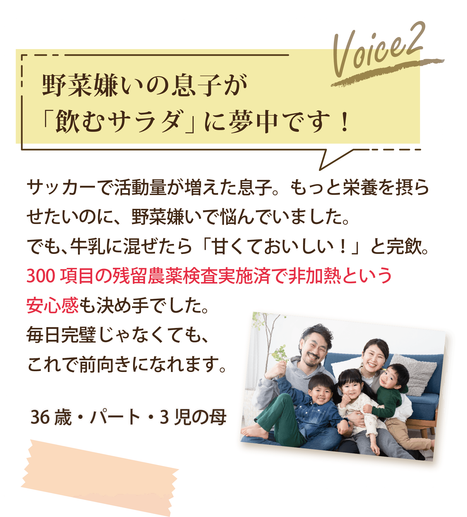 Voice2 野菜嫌いの息子が「飲むサラダ」に夢中です！（36歳・パート・3児の母）